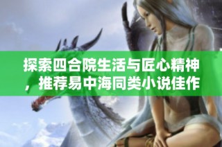 探索四合院生活与匠心精神，推荐易中海同类小说佳作