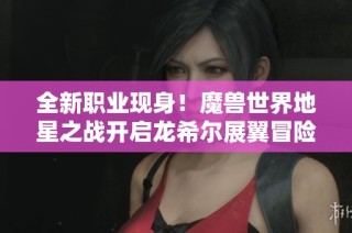 全新职业现身！魔兽世界地星之战开启龙希尔展翼冒险之旅