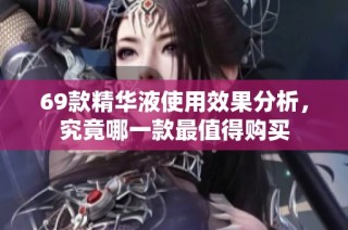 69款精华液使用效果分析，究竟哪一款最值得购买