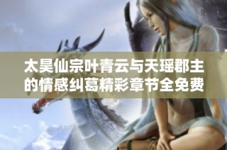 太昊仙宗叶青云与天瑶郡主的情感纠葛精彩章节全免费阅读
