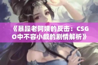 《暴躁老阿姨的反击：CSGO中不容小觑的剧情解析》