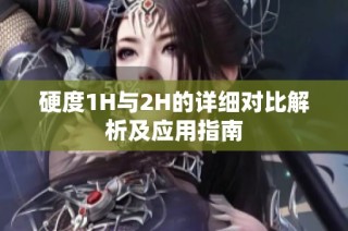 硬度1H与2H的详细对比解析及应用指南