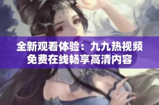 全新观看体验：九九热视频免费在线畅享高清内容
