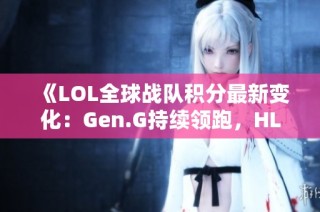 《LOL全球战队积分最新变化：Gen.G持续领跑，HLE强势反弹》