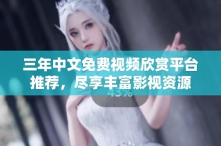 三年中文免费视频欣赏平台推荐，尽享丰富影视资源
