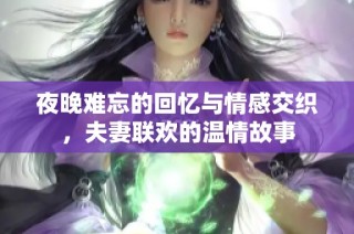 夜晚难忘的回忆与情感交织，夫妻联欢的温情故事