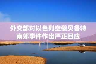 外交部对以色列空袭贝鲁特南郊事件作出严正回应