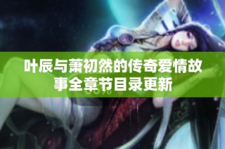 叶辰与萧初然的传奇爱情故事全章节目录更新