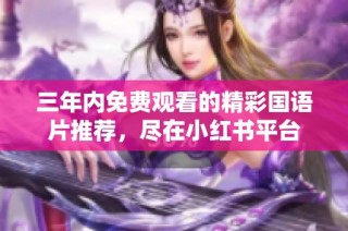 三年内免费观看的精彩国语片推荐，尽在小红书平台