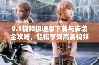 9.1视频极速版下载与安装全攻略，轻松享受高清视频体验