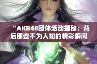 “AKB48团体活动揭秘：背后那些不为人知的精彩瞬间”