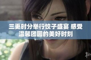 三更时分举行饺子盛宴 感受温馨团圆的美好时刻
