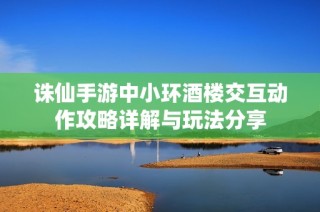 诛仙手游中小环酒楼交互动作攻略详解与玩法分享