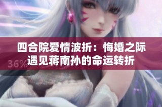 四合院爱情波折：悔婚之际遇见蒋南孙的命运转折