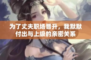 为了丈夫职场晋升，我默默付出与上级的亲密关系