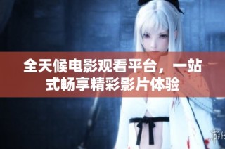 全天候电影观看平台，一站式畅享精彩影片体验