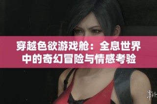 穿越色欲游戏舱：全息世界中的奇幻冒险与情感考验
