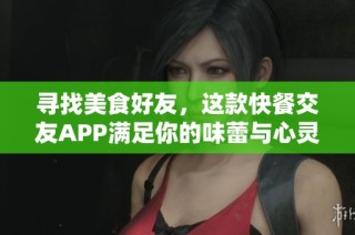 寻找美食好友，这款快餐交友APP满足你的味蕾与心灵