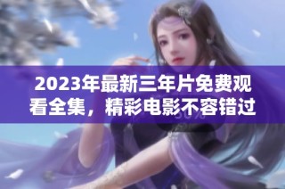 2023年最新三年片免费观看全集，精彩电影不容错过