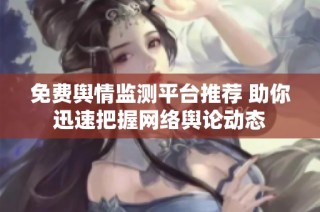 免费舆情监测平台推荐 助你迅速把握网络舆论动态