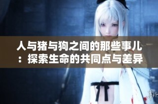 人与猪与狗之间的那些事儿：探索生命的共同点与差异