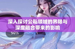 深入探讨公私领域的界限与深度融合带来的影响