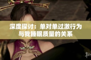 深度探讨：单对单过激行为与我睡眠质量的关系