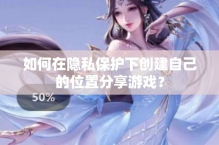 如何在隐私保护下创建自己的位置分享游戏？
