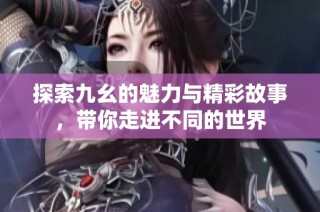 探索九幺的魅力与精彩故事，带你走进不同的世界