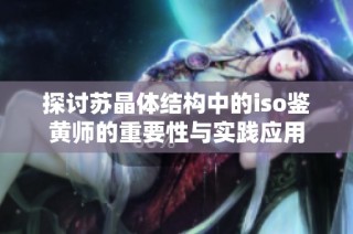 探讨苏晶体结构中的iso鉴黄师的重要性与实践应用