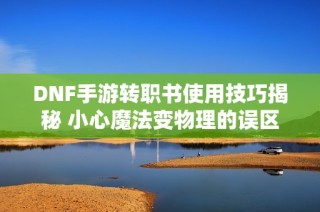 DNF手游转职书使用技巧揭秘 小心魔法变物理的误区