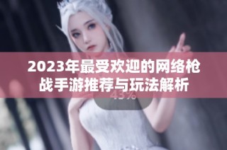 2023年最受欢迎的网络枪战手游推荐与玩法解析