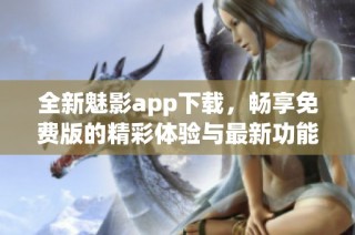 全新魅影app下载，畅享免费版的精彩体验与最新功能
