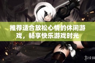 推荐适合放松心情的休闲游戏，畅享快乐游戏时光