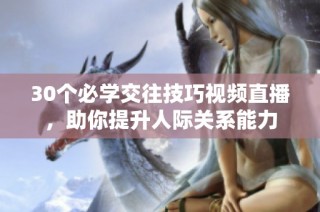 30个必学交往技巧视频直播，助你提升人际关系能力