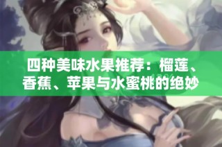 四种美味水果推荐：榴莲、香蕉、苹果与水蜜桃的绝妙搭配