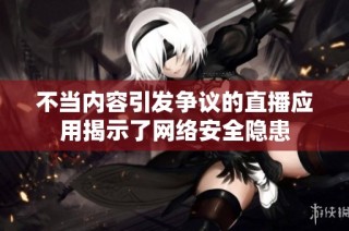 不当内容引发争议的直播应用揭示了网络安全隐患