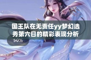国王队在无责任yy梦幻选秀第六日的精彩表现分析