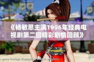 《杨敏思主演1996年经典电视剧第二回精彩剧情回顾》