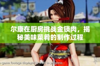 尔康在厨房挑战金锁肉，揭秘美味菜肴的制作过程