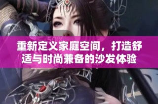 重新定义家庭空间，打造舒适与时尚兼备的沙发体验