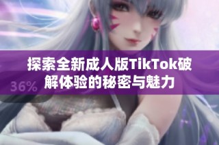 探索全新成人版TikTok破解体验的秘密与魅力
