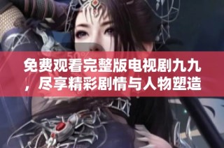 免费观看完整版电视剧九九，尽享精彩剧情与人物塑造