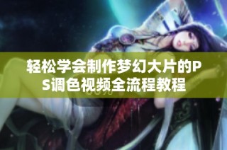 轻松学会制作梦幻大片的PS调色视频全流程教程