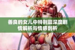 善良的女儿中特别篇深度剧情解析与情感剖析