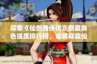 探索《仙剑奇侠传》新篇角色强度排行榜，谁将称霸仙侠世界