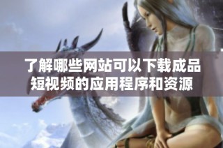 了解哪些网站可以下载成品短视频的应用程序和资源
