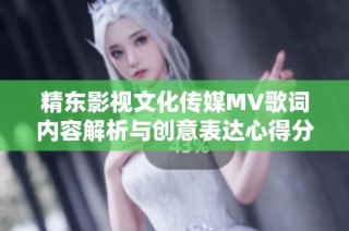 精东影视文化传媒MV歌词内容解析与创意表达心得分享