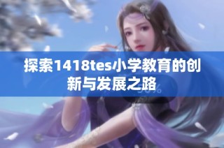 探索1418tes小学教育的创新与发展之路