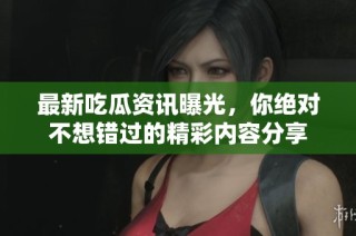 最新吃瓜资讯曝光，你绝对不想错过的精彩内容分享